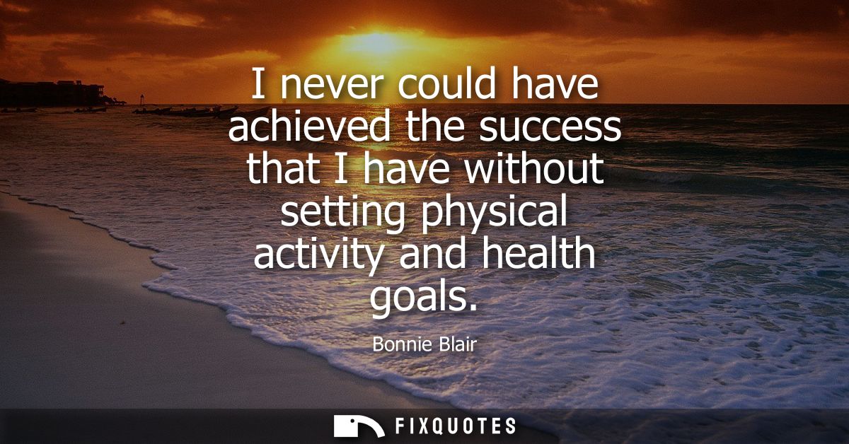 I never could have achieved the success that I have without setting physical activity and health goals