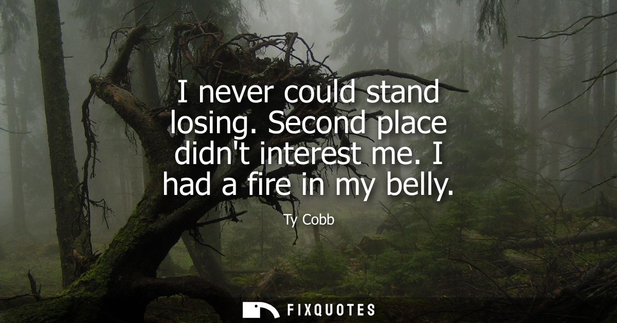I never could stand losing. Second place didnt interest me. I had a fire in my belly