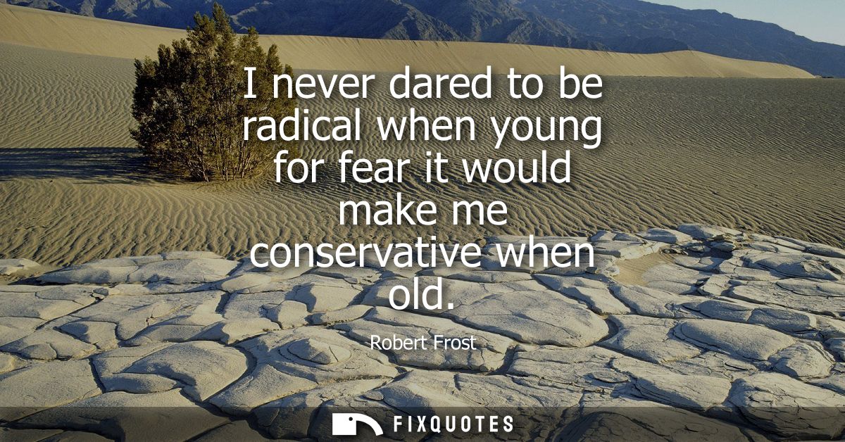 I never dared to be radical when young for fear it would make me conservative when old