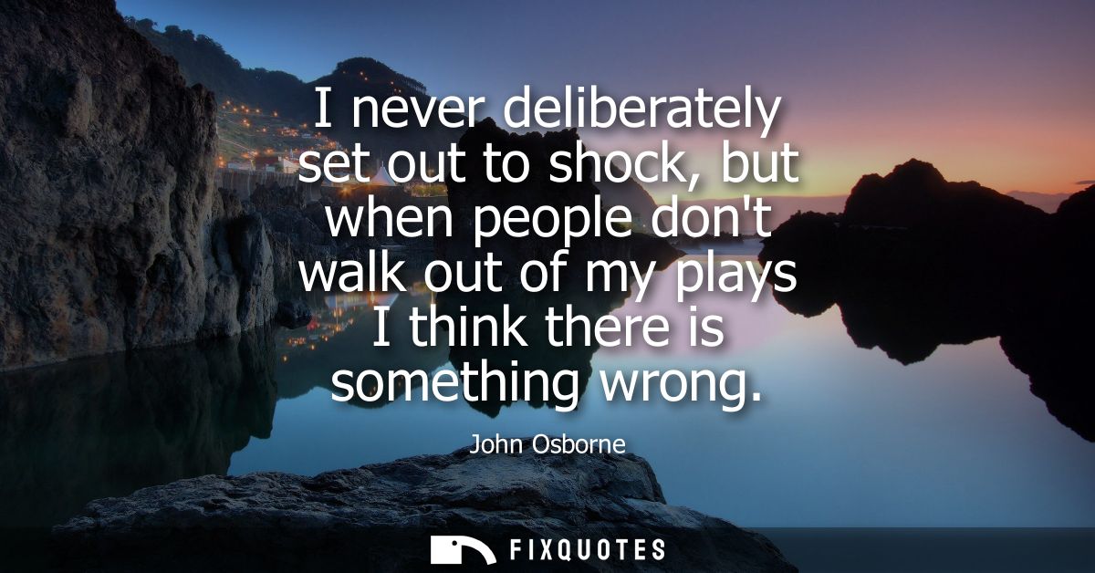 I never deliberately set out to shock, but when people dont walk out of my plays I think there is something wrong