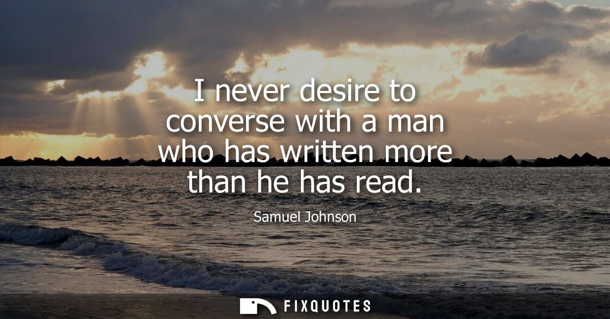 I never desire to converse with a man who has written more than he has read - Samuel Johnson