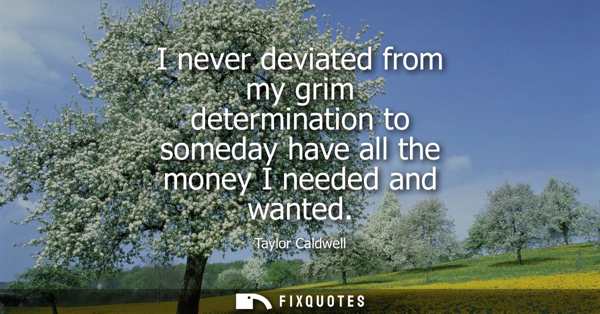 I never deviated from my grim determination to someday have all the money I needed and wanted