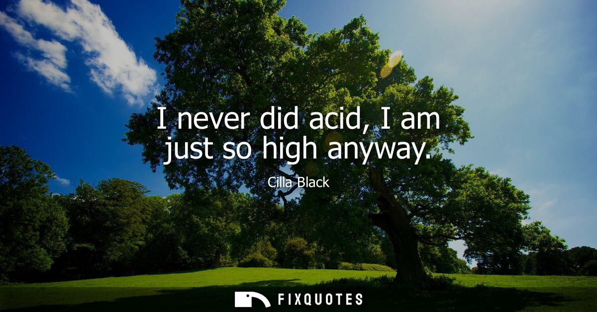 I never did acid, I am just so high anyway
