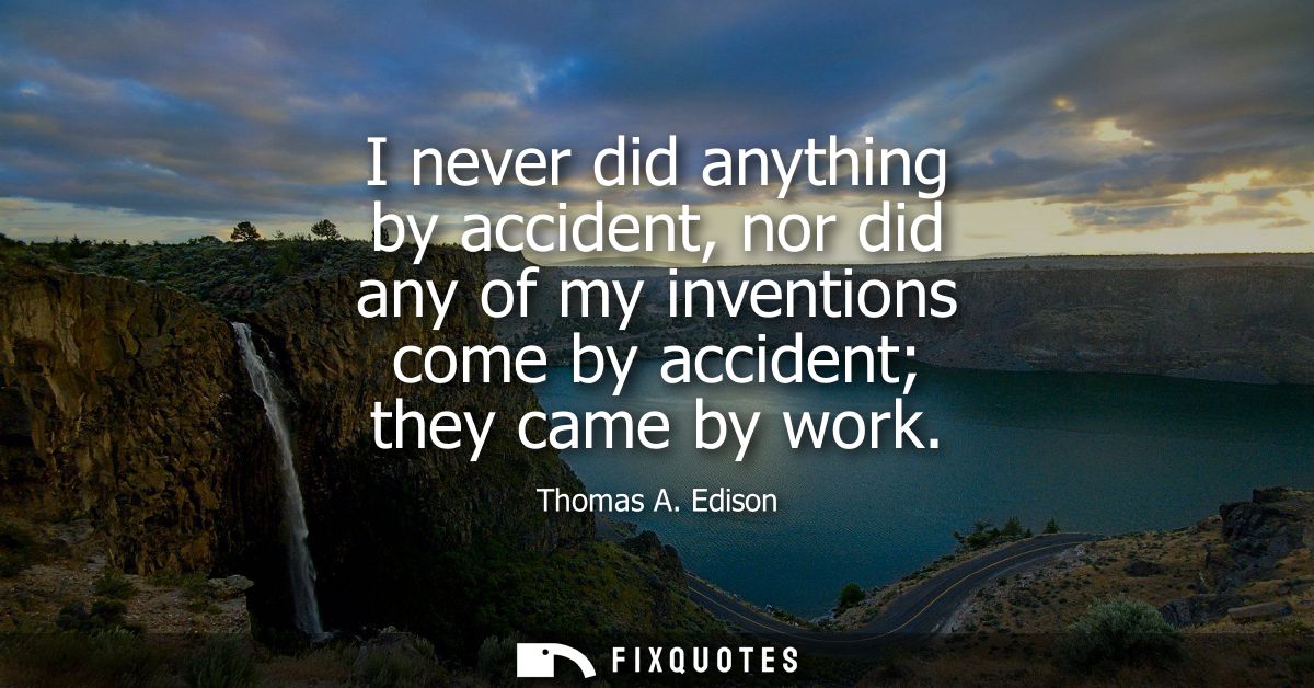 I never did anything by accident, nor did any of my inventions come by accident they came by work