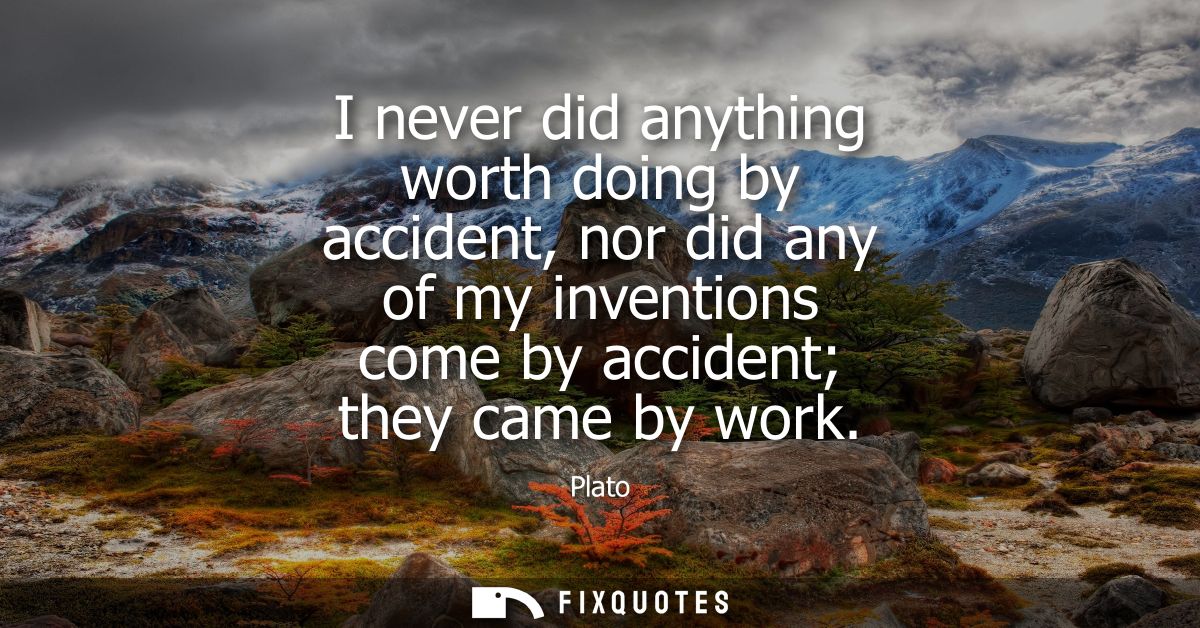 I never did anything worth doing by accident, nor did any of my inventions come by accident they came by work