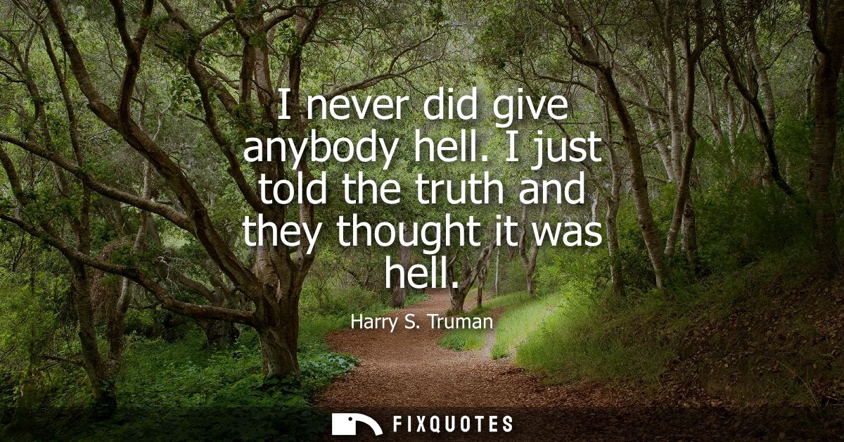 I never did give anybody hell. I just told the truth and they thought it was hell