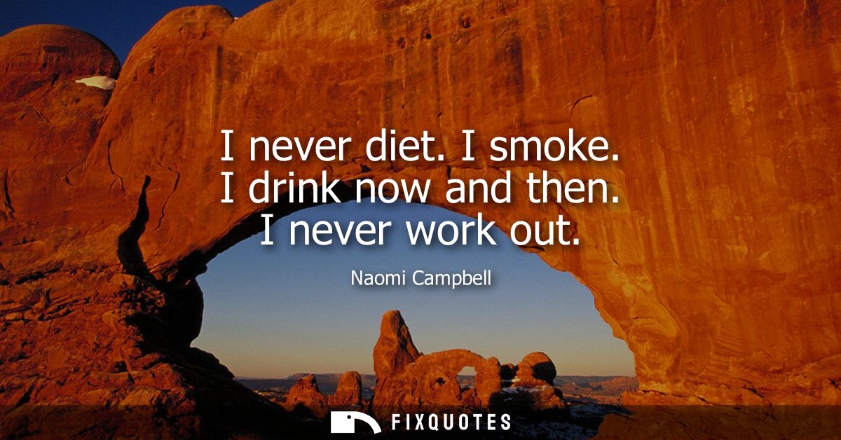 I never diet. I smoke. I drink now and then. I never work out