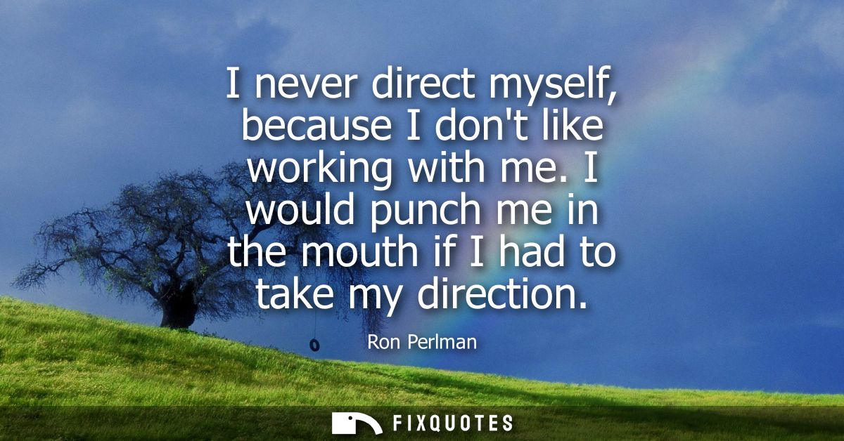 I never direct myself, because I dont like working with me. I would punch me in the mouth if I had to take my direction