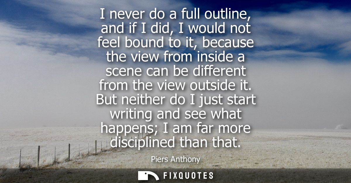 I never do a full outline, and if I did, I would not feel bound to it, because the view from inside a scene can be diffe