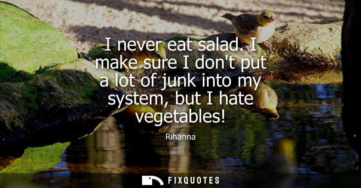 I never eat salad. I make sure I dont put a lot of junk into my system, but I hate vegetables!