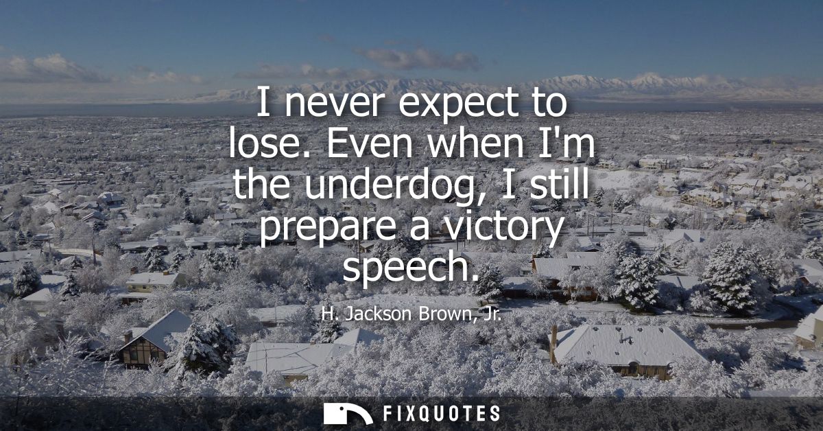 I never expect to lose. Even when Im the underdog, I still prepare a victory speech