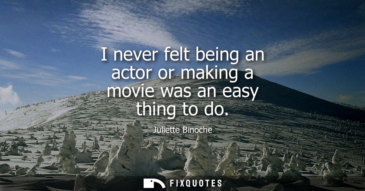 I never felt being an actor or making a movie was an easy thing to do