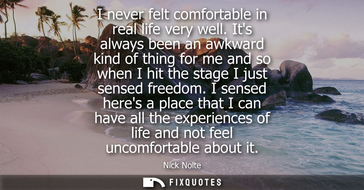 I never felt comfortable in real life very well. Its always been an awkward kind of thing for me and so when I hit the s