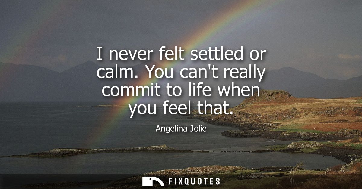 I never felt settled or calm. You cant really commit to life when you feel that - Angelina Jolie