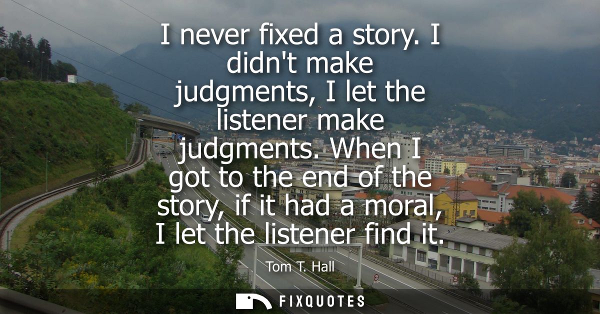 I never fixed a story. I didnt make judgments, I let the listener make judgments. When I got to the end of the story, if
