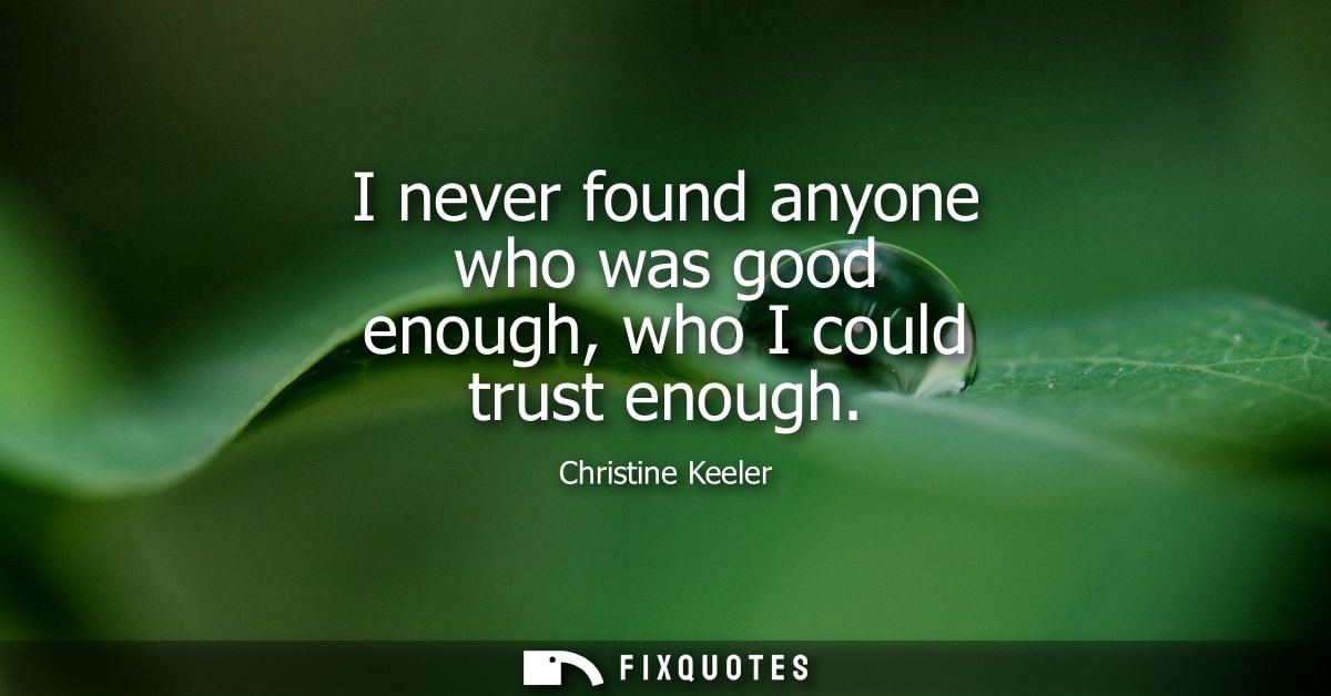 I never found anyone who was good enough, who I could trust enough