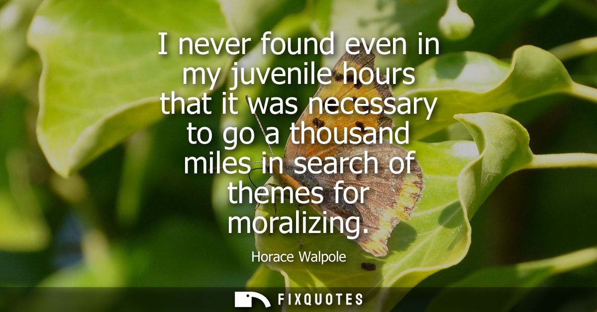 I never found even in my juvenile hours that it was necessary to go a thousand miles in search of themes for moralizing