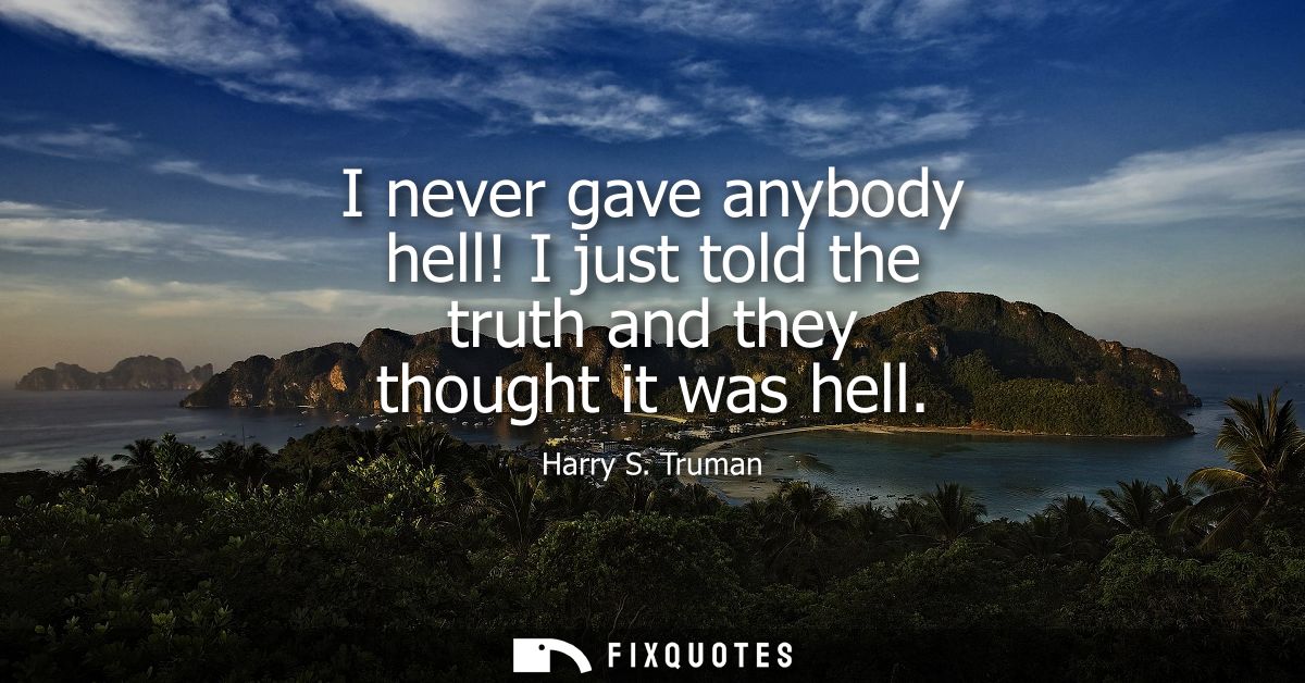 I never gave anybody hell! I just told the truth and they thought it was hell