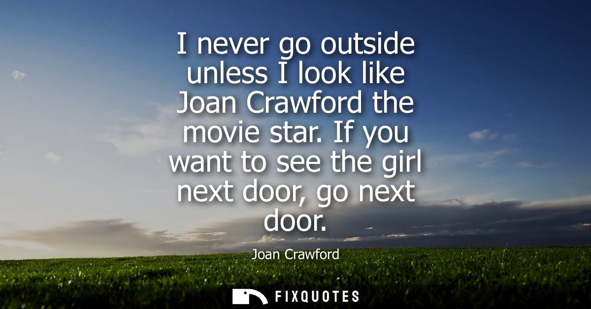 I never go outside unless I look like Joan Crawford the movie star. If you want to see the girl next door, go next door