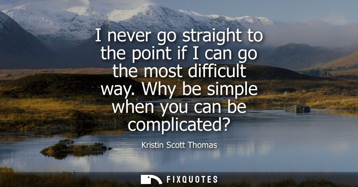 I never go straight to the point if I can go the most difficult way. Why be simple when you can be complicated?