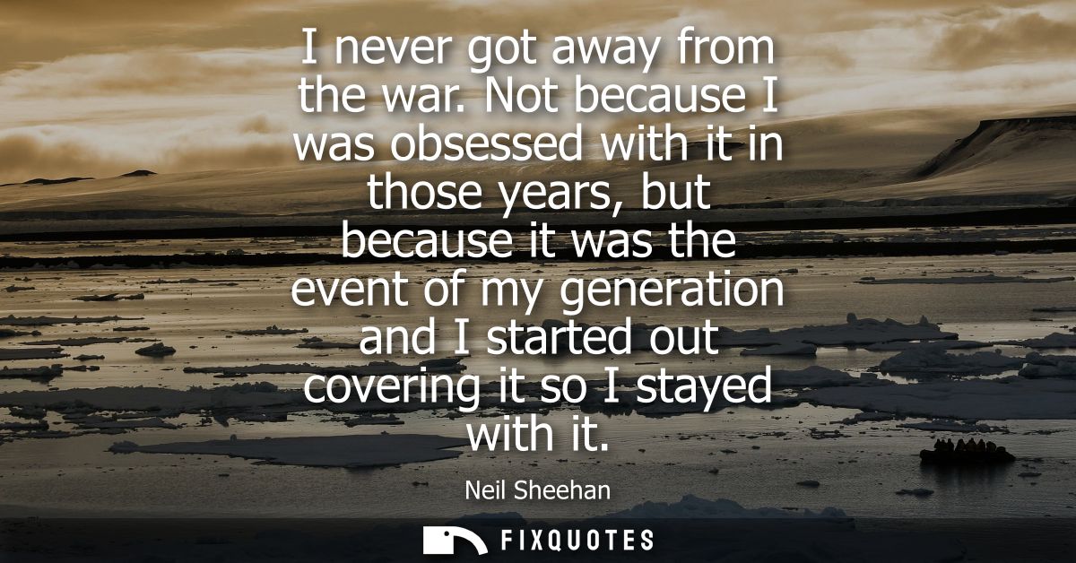 I never got away from the war. Not because I was obsessed with it in those years, but because it was the event of my gen