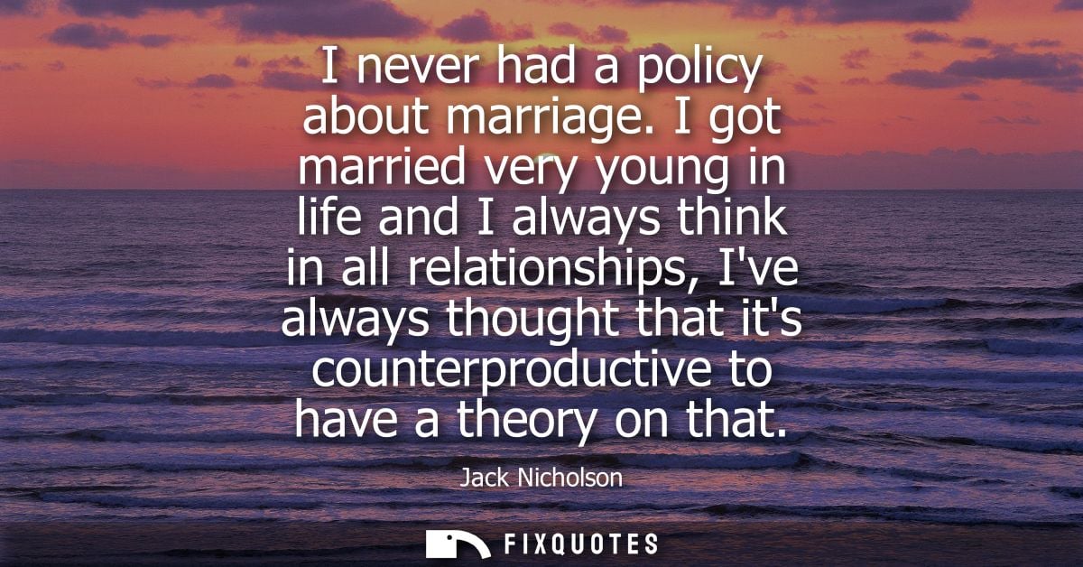 I never had a policy about marriage. I got married very young in life and I always think in all relationships, Ive alway