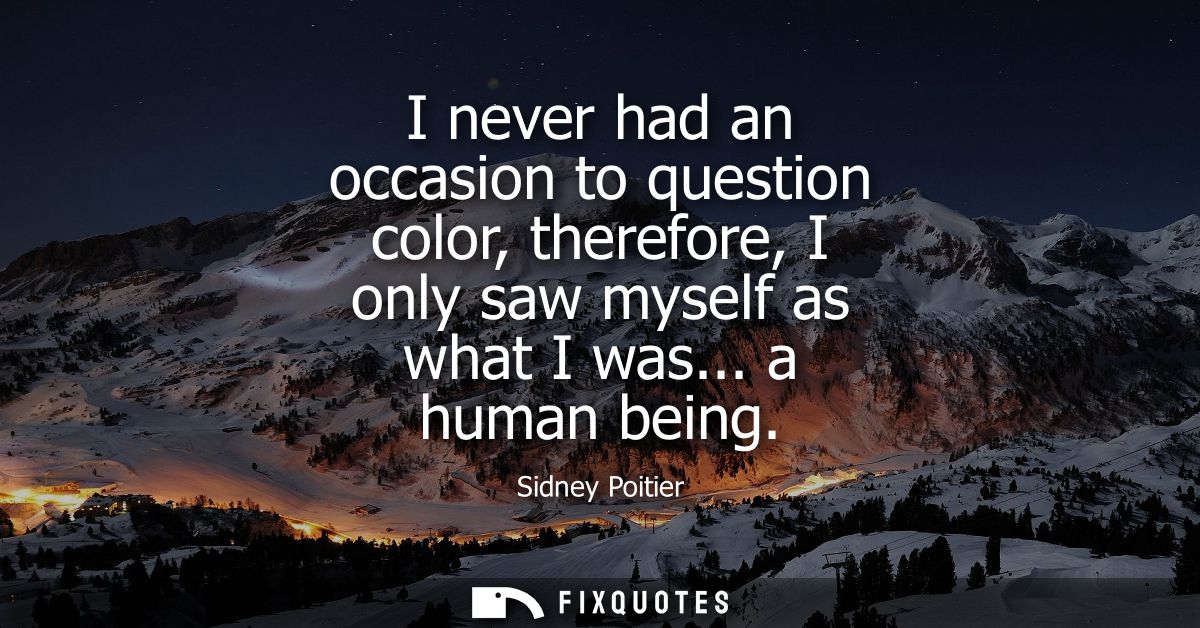I never had an occasion to question color, therefore, I only saw myself as what I was... a human being