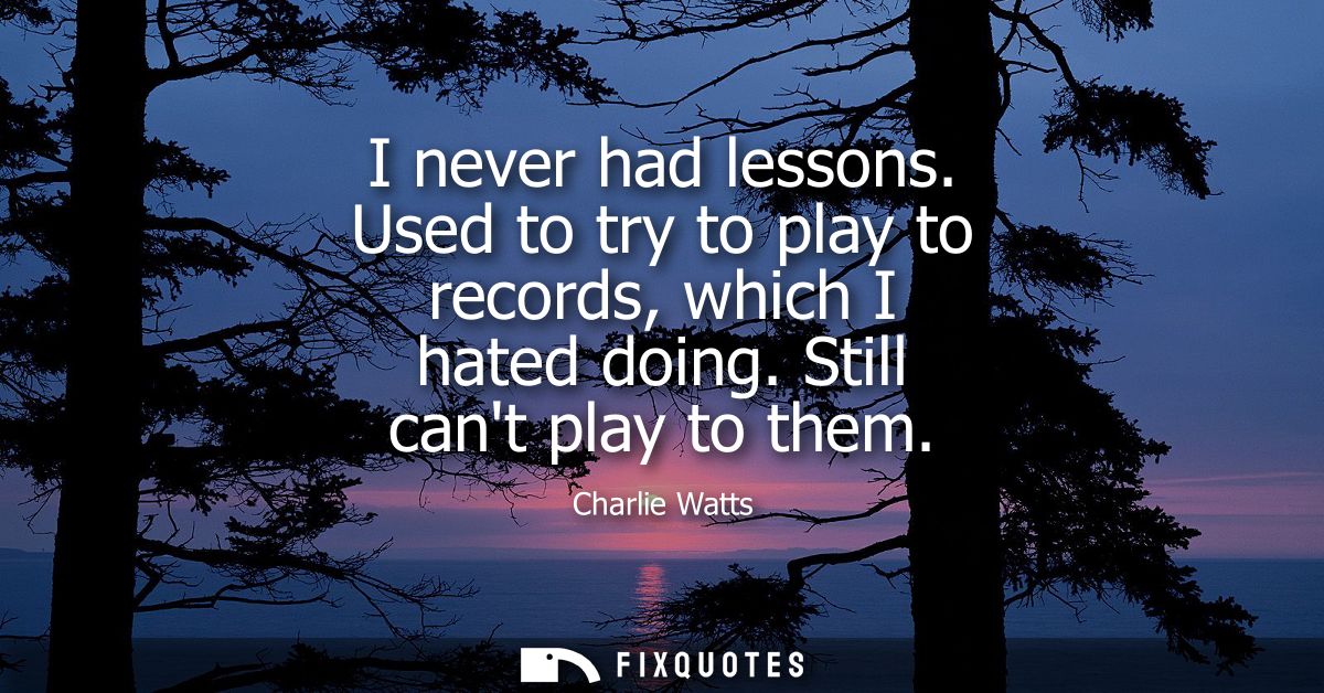 I never had lessons. Used to try to play to records, which I hated doing. Still cant play to them