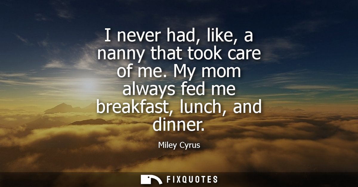 I never had, like, a nanny that took care of me. My mom always fed me breakfast, lunch, and dinner