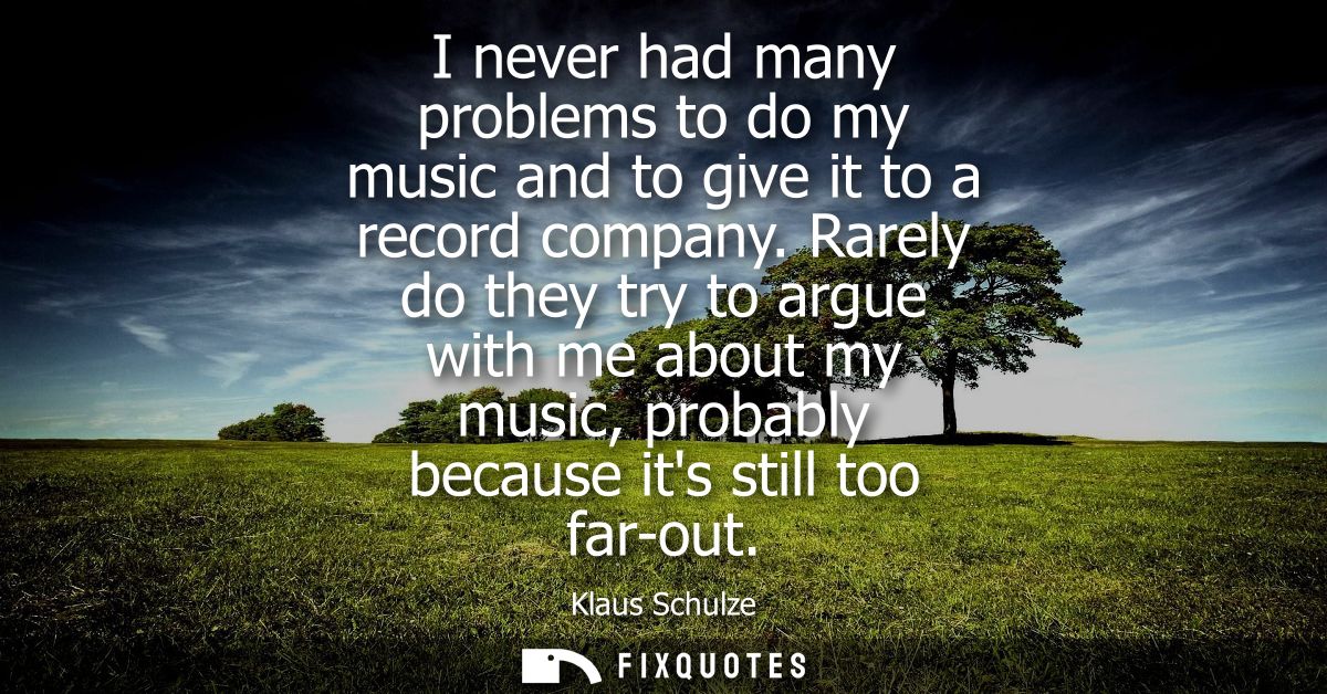I never had many problems to do my music and to give it to a record company. Rarely do they try to argue with me about m