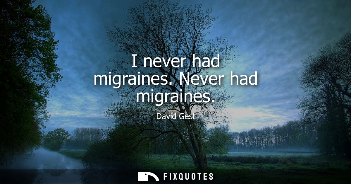 I never had migraines. Never had migraines