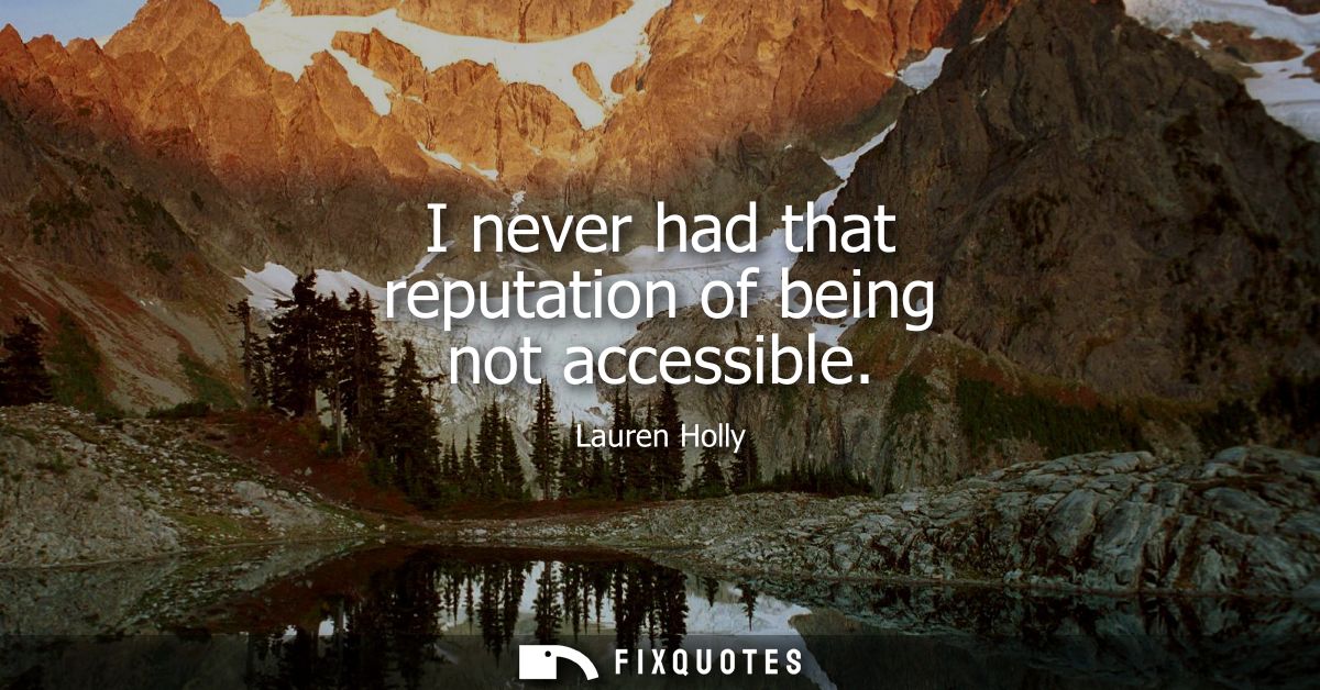 I never had that reputation of being not accessible