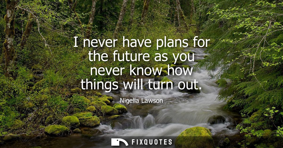 I never have plans for the future as you never know how things will turn out