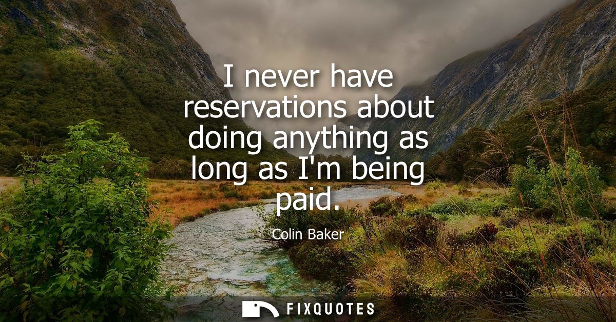 I never have reservations about doing anything as long as Im being paid