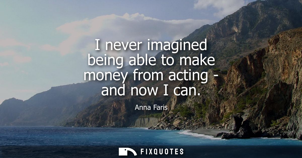 I never imagined being able to make money from acting - and now I can