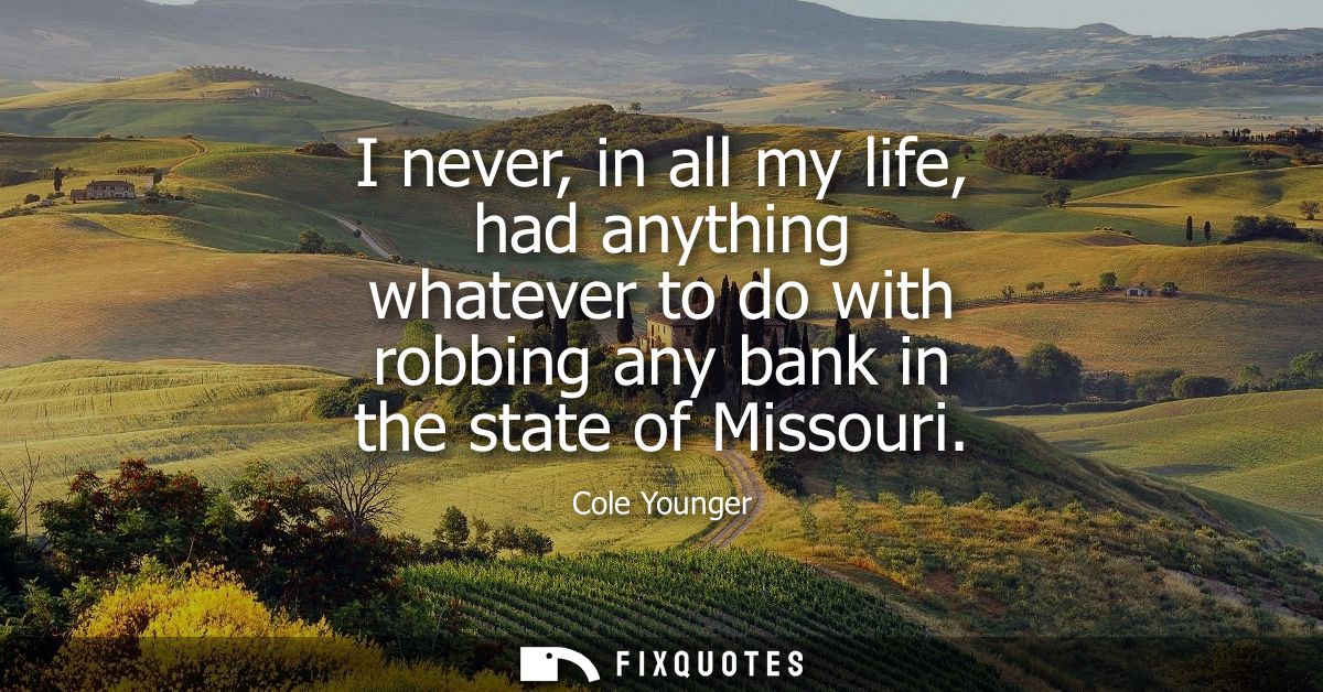 I never, in all my life, had anything whatever to do with robbing any bank in the state of Missouri