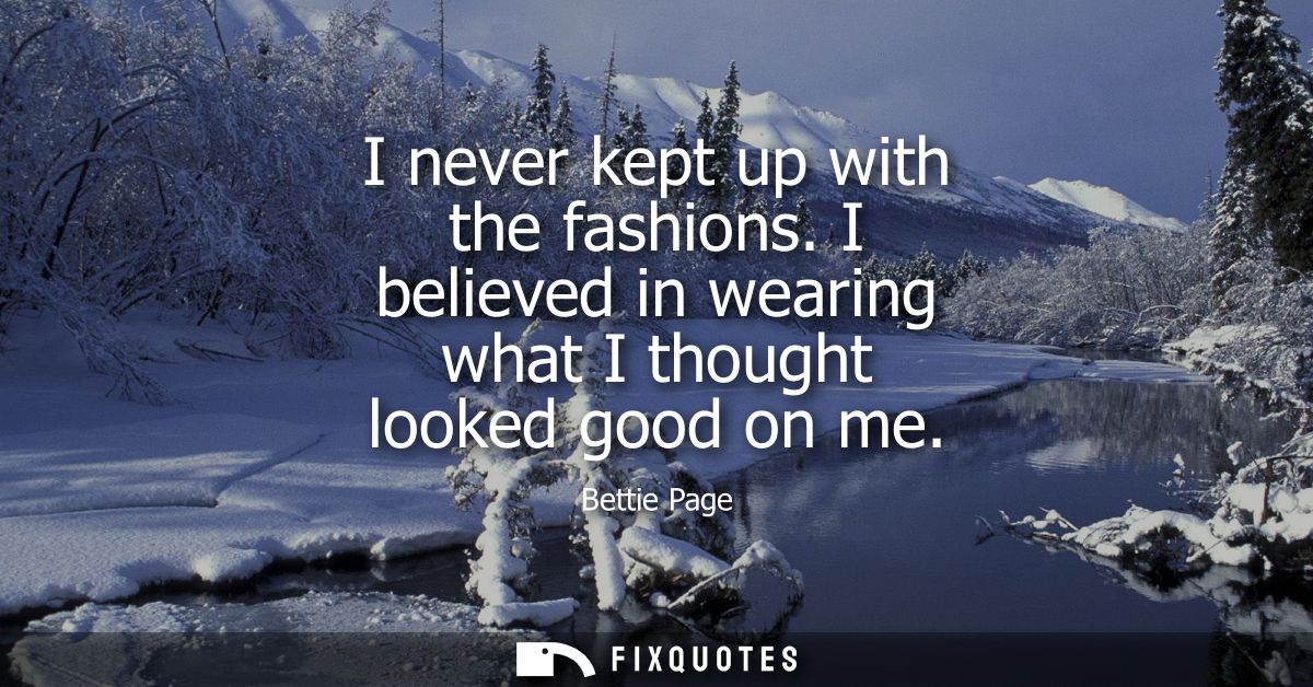 I never kept up with the fashions. I believed in wearing what I thought looked good on me
