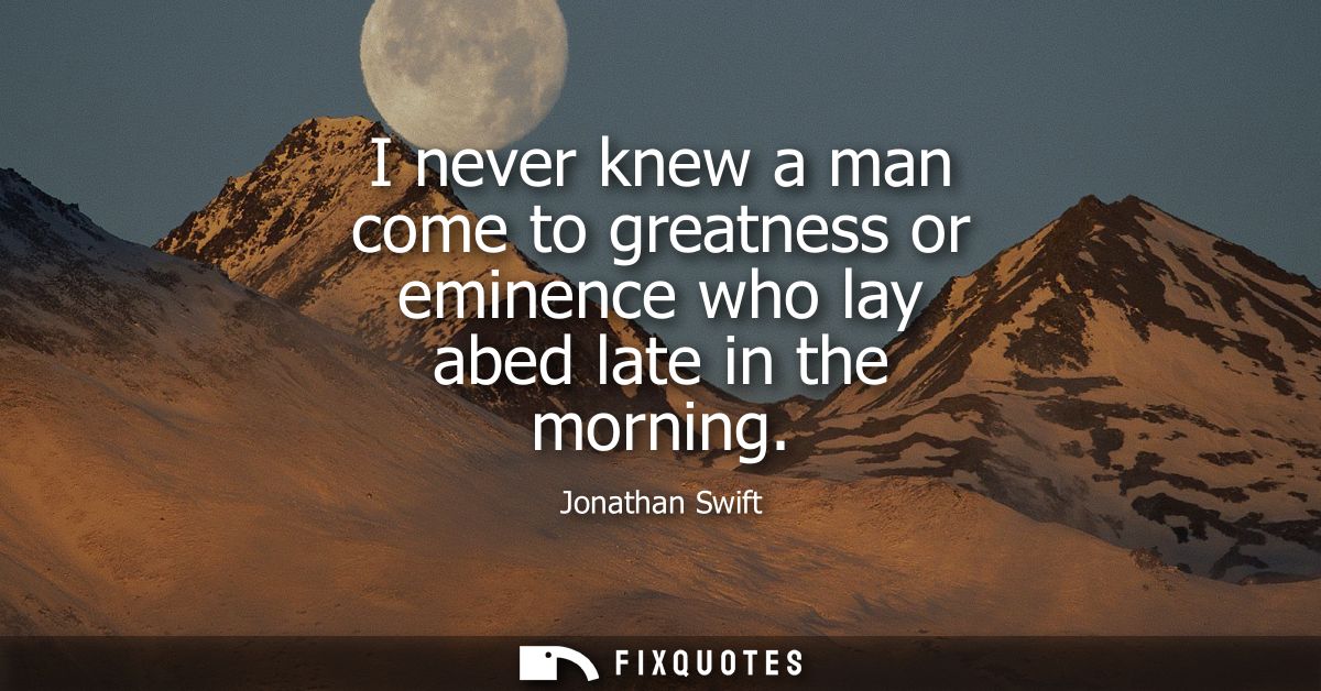 I never knew a man come to greatness or eminence who lay abed late in the morning