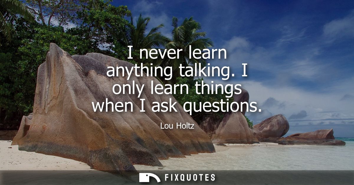 I never learn anything talking. I only learn things when I ask questions