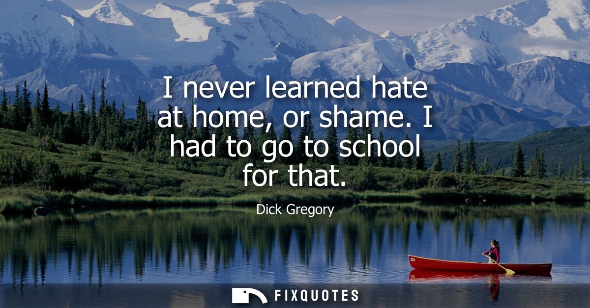 I never learned hate at home, or shame. I had to go to school for that