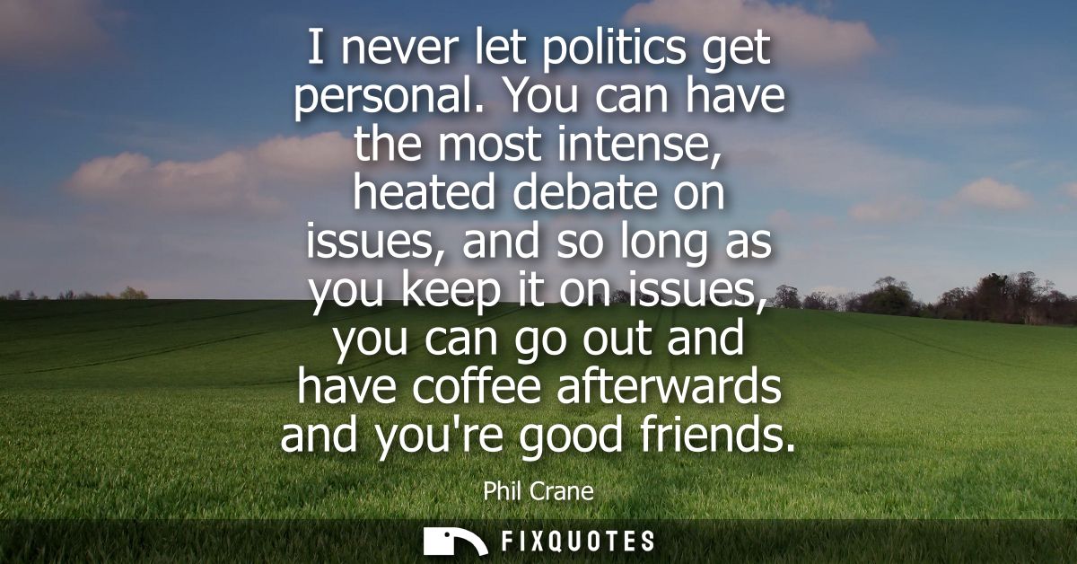 I never let politics get personal. You can have the most intense, heated debate on issues, and so long as you keep it on