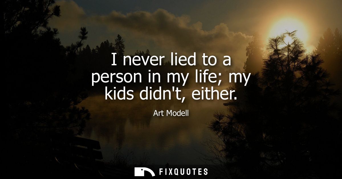I never lied to a person in my life my kids didnt, either