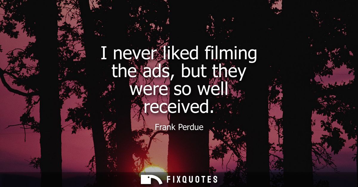 I never liked filming the ads, but they were so well received