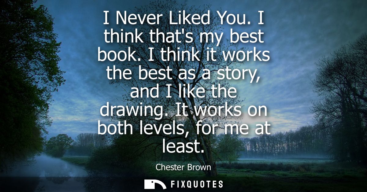 I Never Liked You. I think thats my best book. I think it works the best as a story, and I like the drawing. It works on