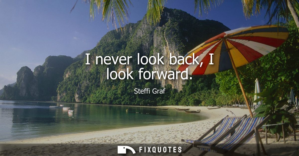 I never look back, I look forward