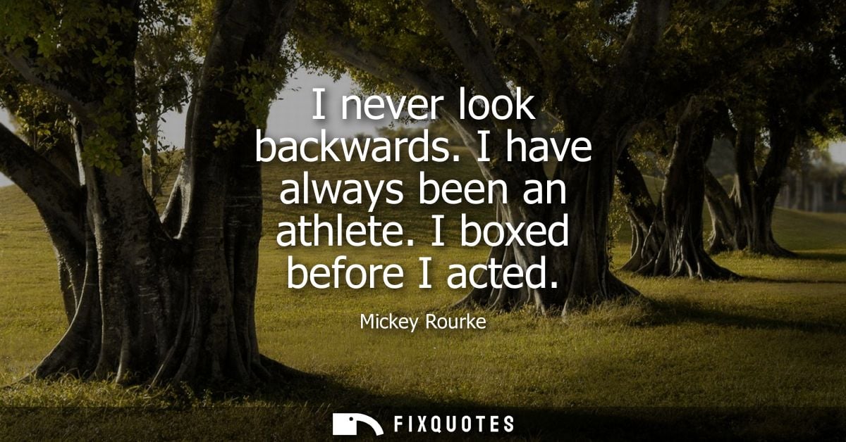 I never look backwards. I have always been an athlete. I boxed before I acted