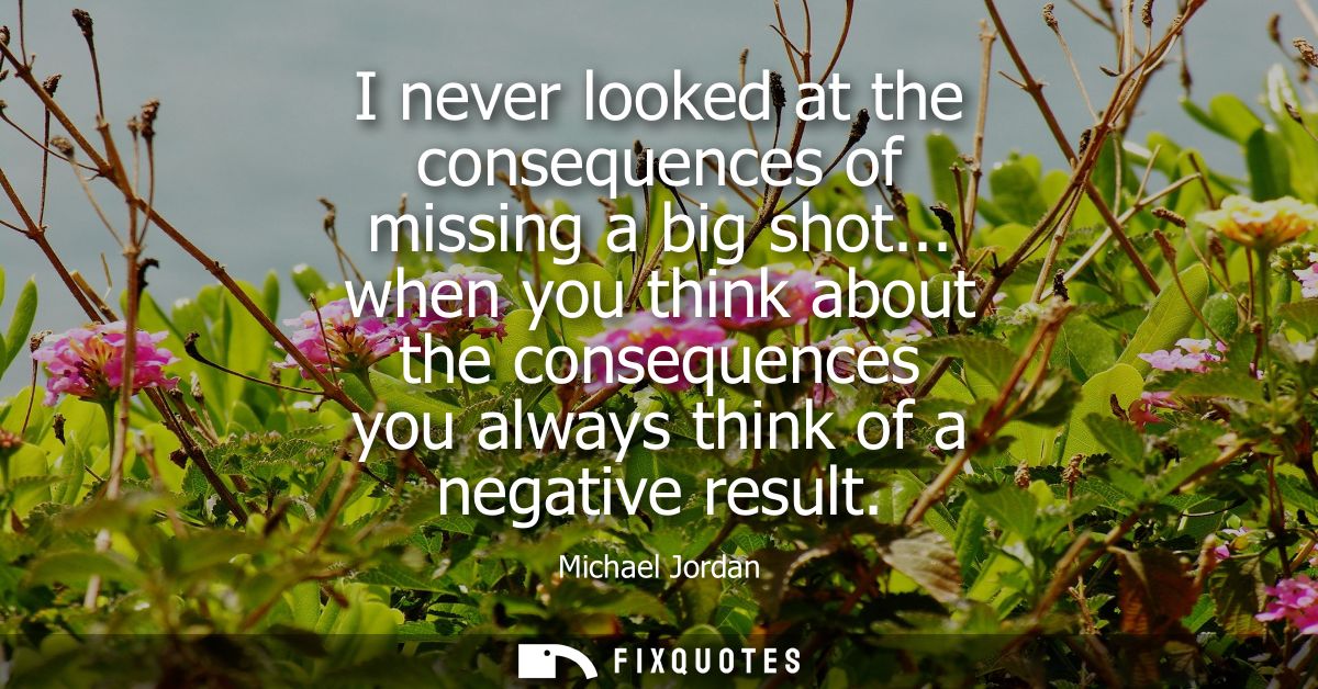 I never looked at the consequences of missing a big shot... when you think about the consequences you always think of a 