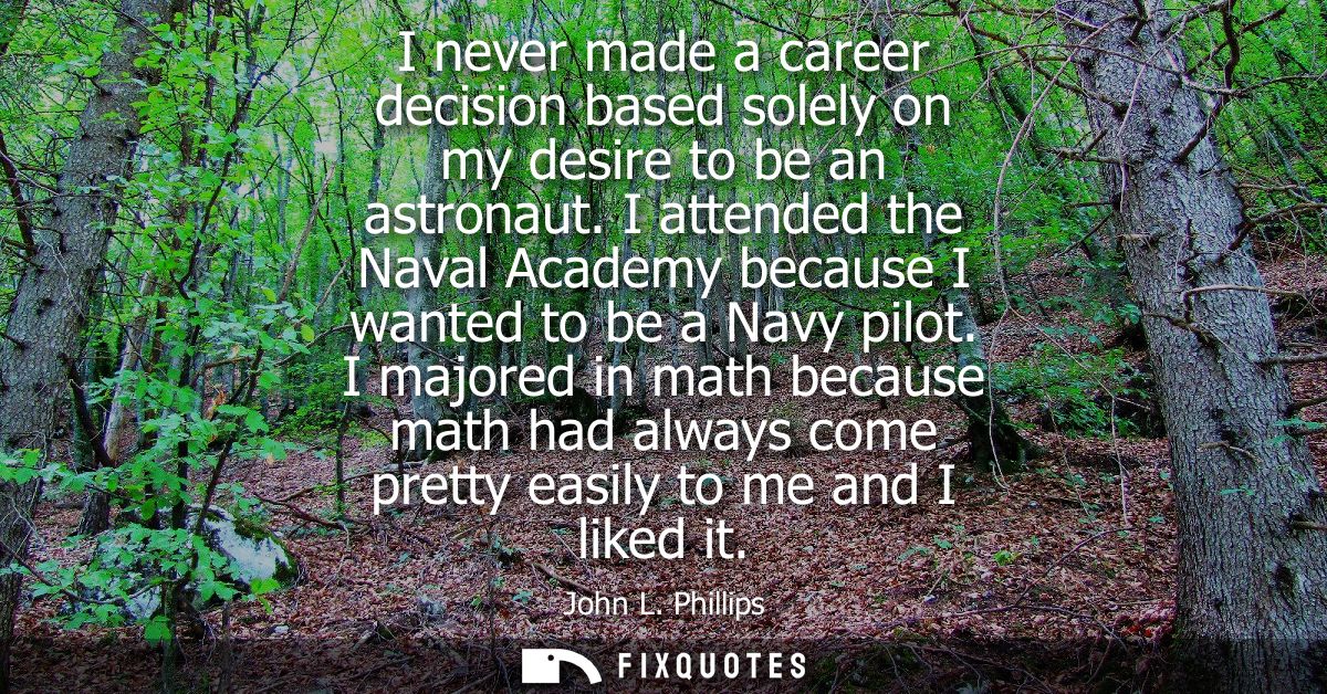 I never made a career decision based solely on my desire to be an astronaut. I attended the Naval Academy because I want