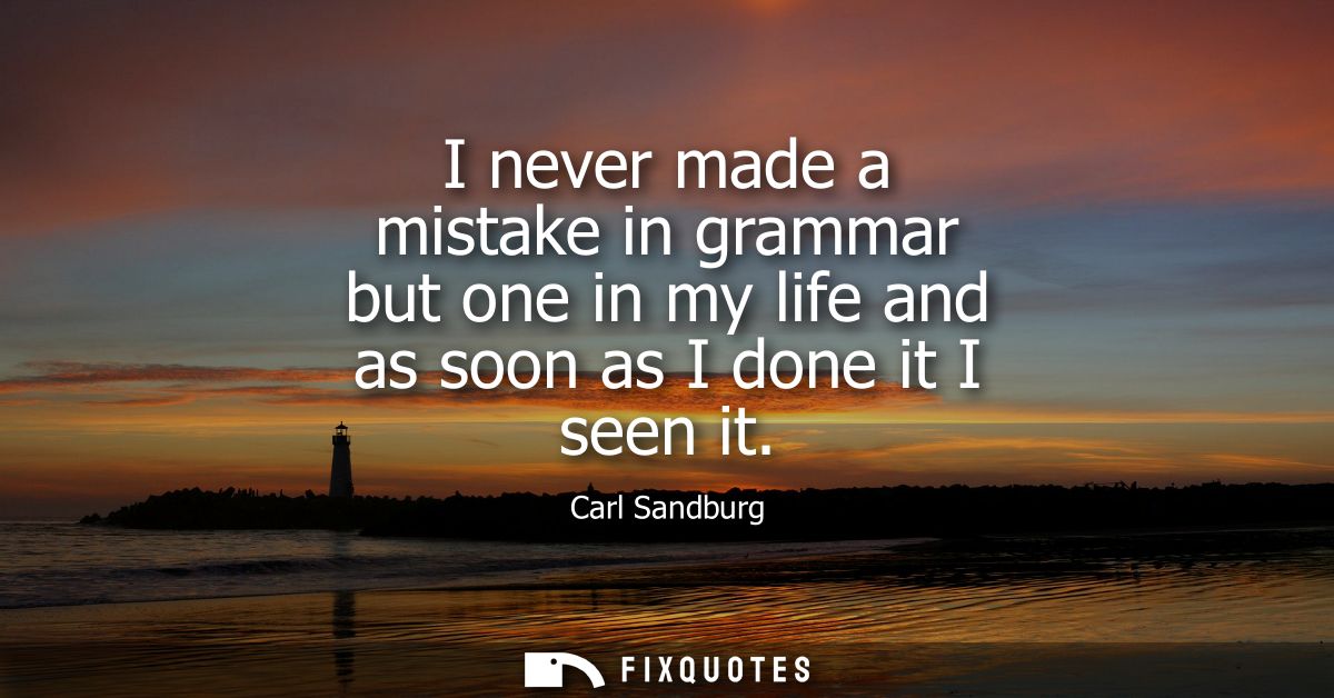 I never made a mistake in grammar but one in my life and as soon as I done it I seen it