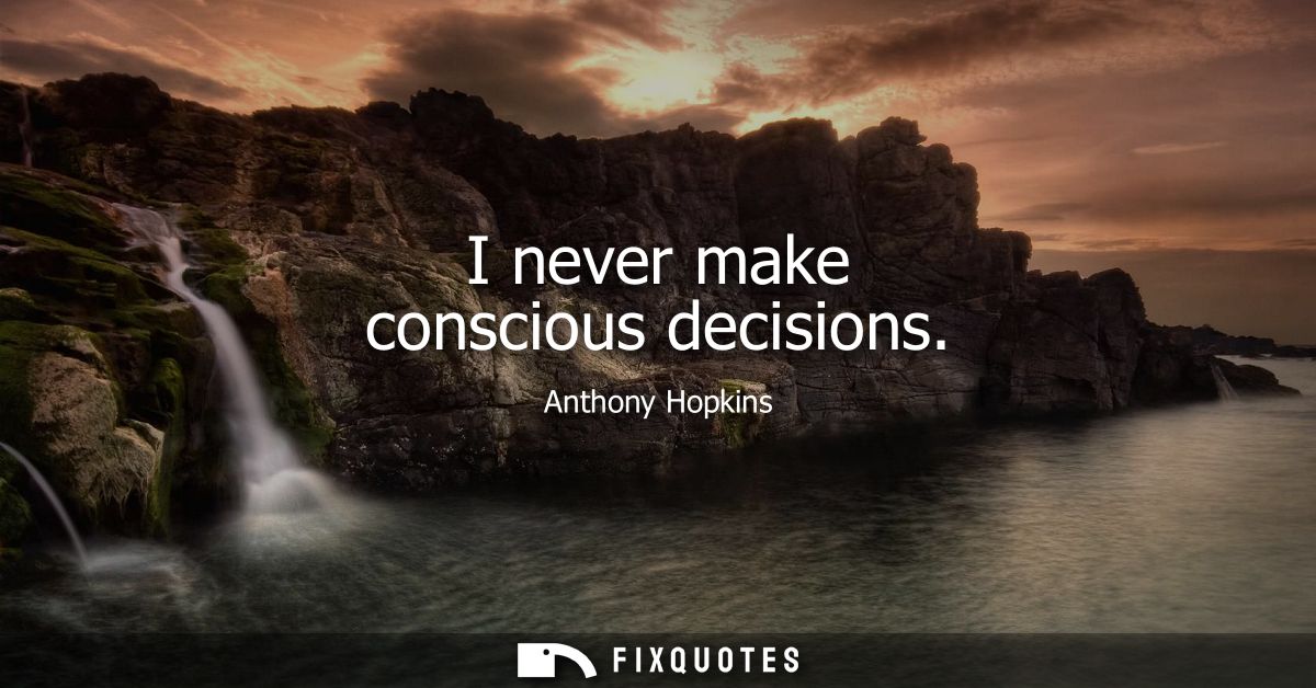 I never make conscious decisions